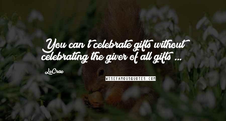 LeCrae Quotes: You can't celebrate gifts without celebrating the giver of all gifts ...