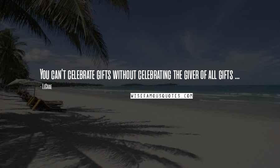 LeCrae Quotes: You can't celebrate gifts without celebrating the giver of all gifts ...