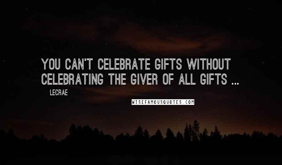 LeCrae Quotes: You can't celebrate gifts without celebrating the giver of all gifts ...