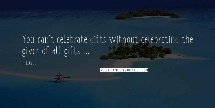 LeCrae Quotes: You can't celebrate gifts without celebrating the giver of all gifts ...