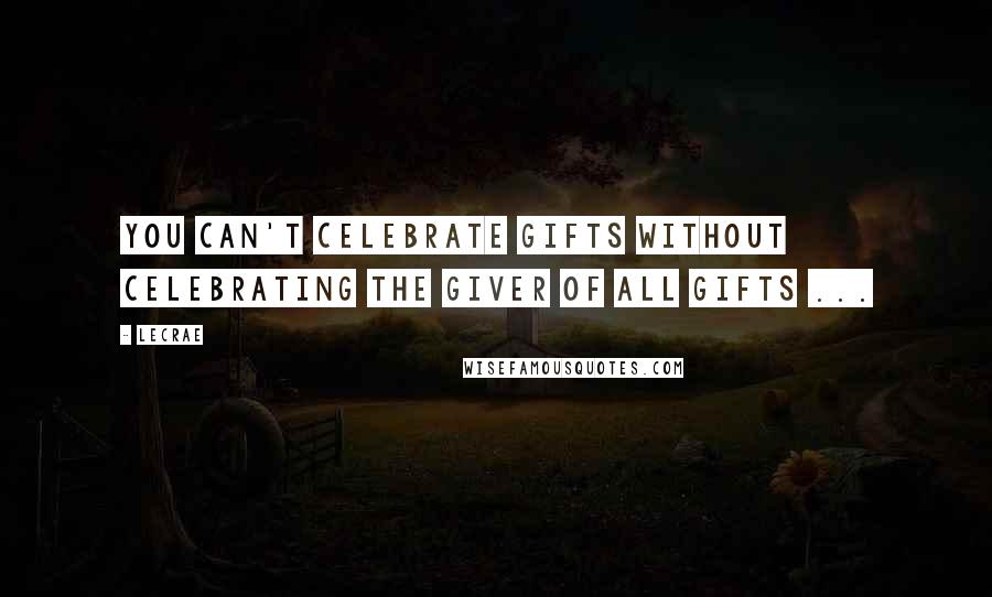 LeCrae Quotes: You can't celebrate gifts without celebrating the giver of all gifts ...