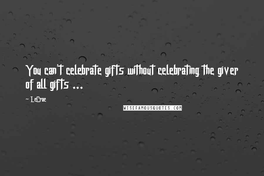 LeCrae Quotes: You can't celebrate gifts without celebrating the giver of all gifts ...