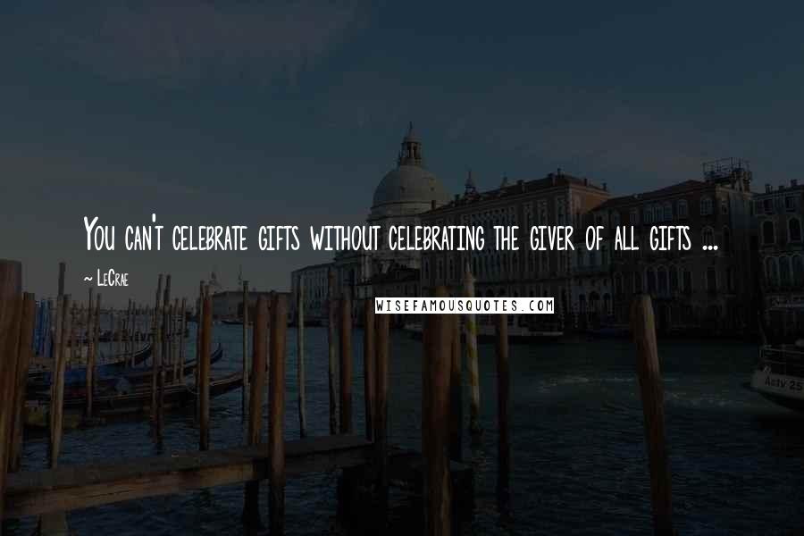 LeCrae Quotes: You can't celebrate gifts without celebrating the giver of all gifts ...