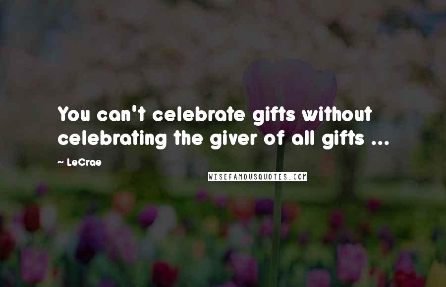 LeCrae Quotes: You can't celebrate gifts without celebrating the giver of all gifts ...