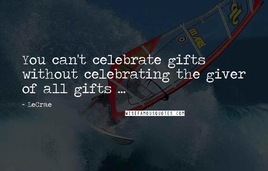 LeCrae Quotes: You can't celebrate gifts without celebrating the giver of all gifts ...