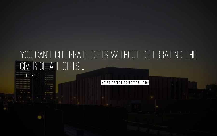 LeCrae Quotes: You can't celebrate gifts without celebrating the giver of all gifts ...