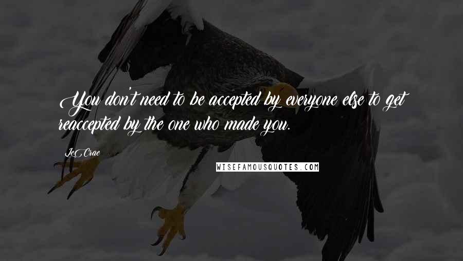 LeCrae Quotes: You don't need to be accepted by everyone else to get reaccepted by the one who made you.