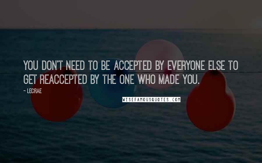 LeCrae Quotes: You don't need to be accepted by everyone else to get reaccepted by the one who made you.