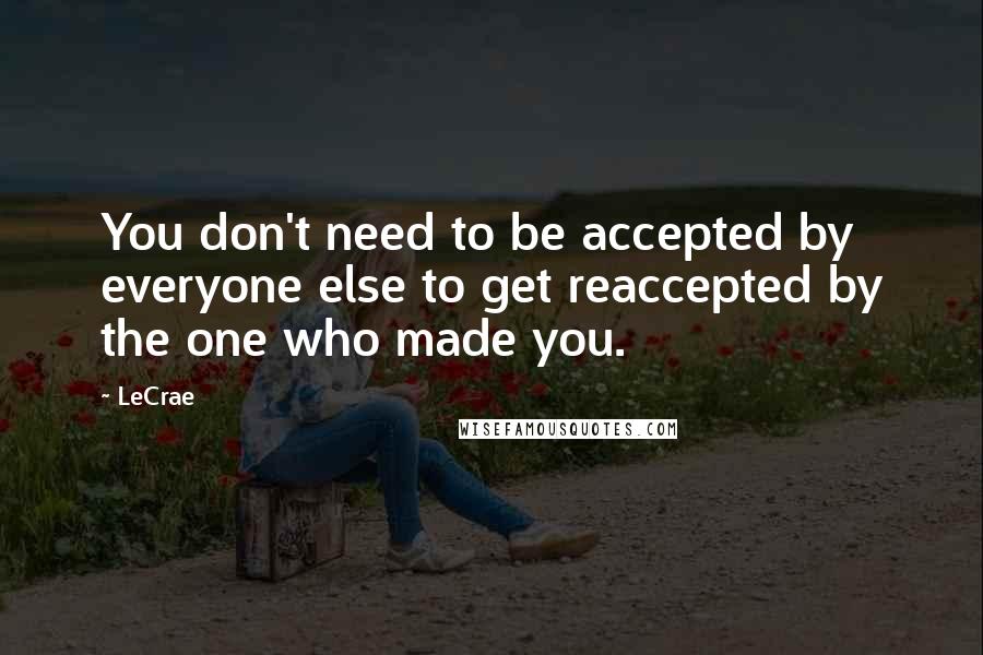 LeCrae Quotes: You don't need to be accepted by everyone else to get reaccepted by the one who made you.