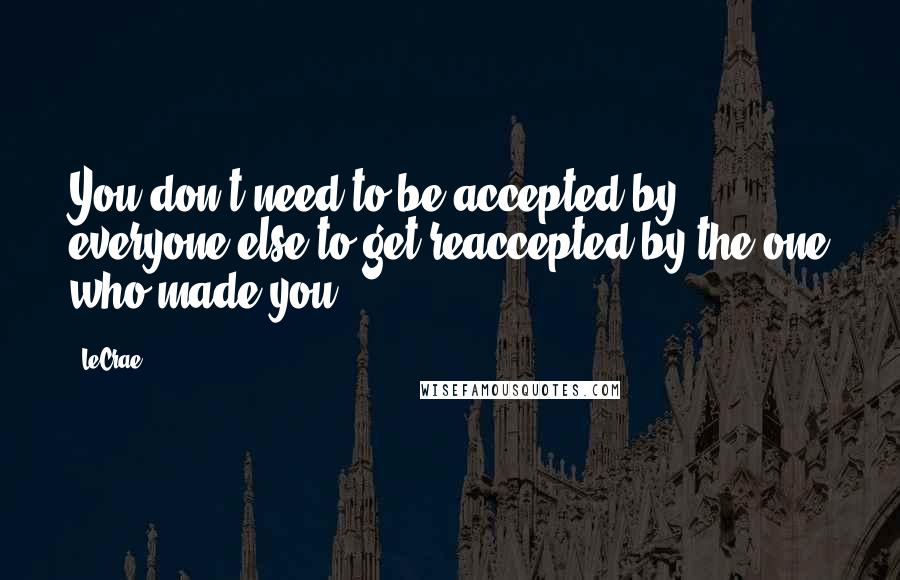 LeCrae Quotes: You don't need to be accepted by everyone else to get reaccepted by the one who made you.