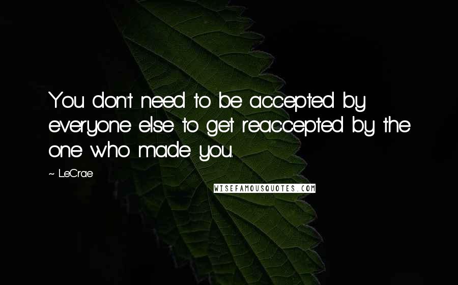 LeCrae Quotes: You don't need to be accepted by everyone else to get reaccepted by the one who made you.