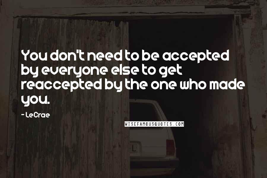 LeCrae Quotes: You don't need to be accepted by everyone else to get reaccepted by the one who made you.