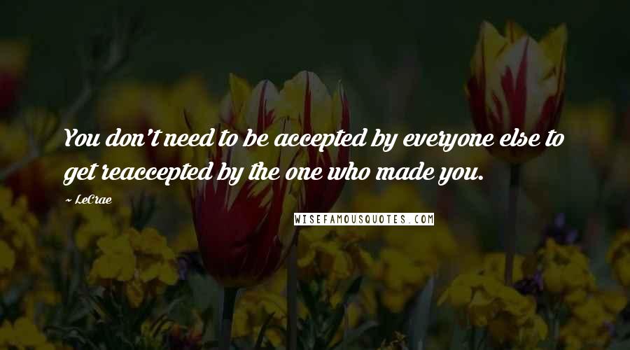 LeCrae Quotes: You don't need to be accepted by everyone else to get reaccepted by the one who made you.