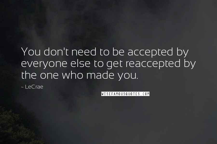 LeCrae Quotes: You don't need to be accepted by everyone else to get reaccepted by the one who made you.