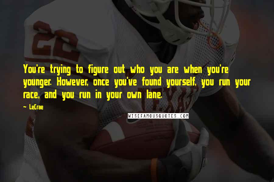 LeCrae Quotes: You're trying to figure out who you are when you're younger. However, once you've found yourself, you run your race, and you run in your own lane.