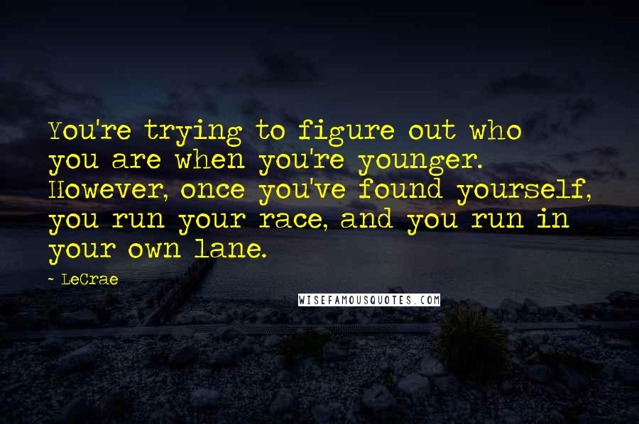LeCrae Quotes: You're trying to figure out who you are when you're younger. However, once you've found yourself, you run your race, and you run in your own lane.
