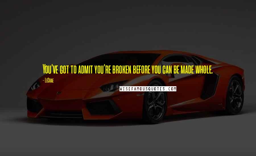 LeCrae Quotes: You've got to admit you're broken before you can be made whole.