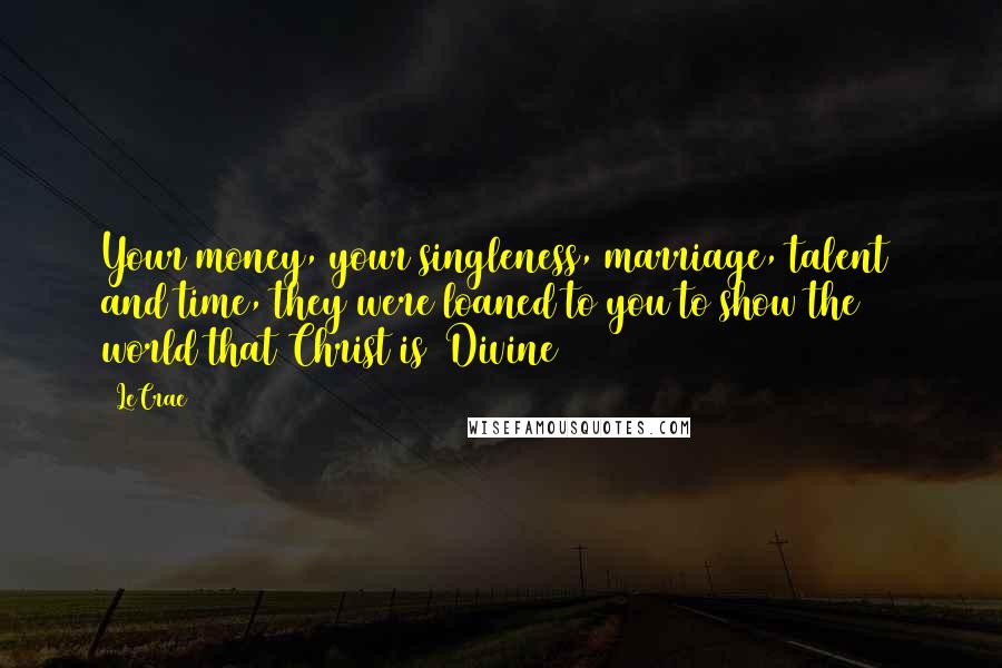 LeCrae Quotes: Your money, your singleness, marriage, talent and time, they were loaned to you to show the world that Christ is Divine