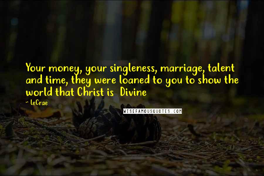 LeCrae Quotes: Your money, your singleness, marriage, talent and time, they were loaned to you to show the world that Christ is Divine