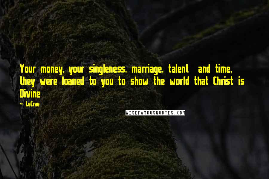 LeCrae Quotes: Your money, your singleness, marriage, talent and time, they were loaned to you to show the world that Christ is Divine