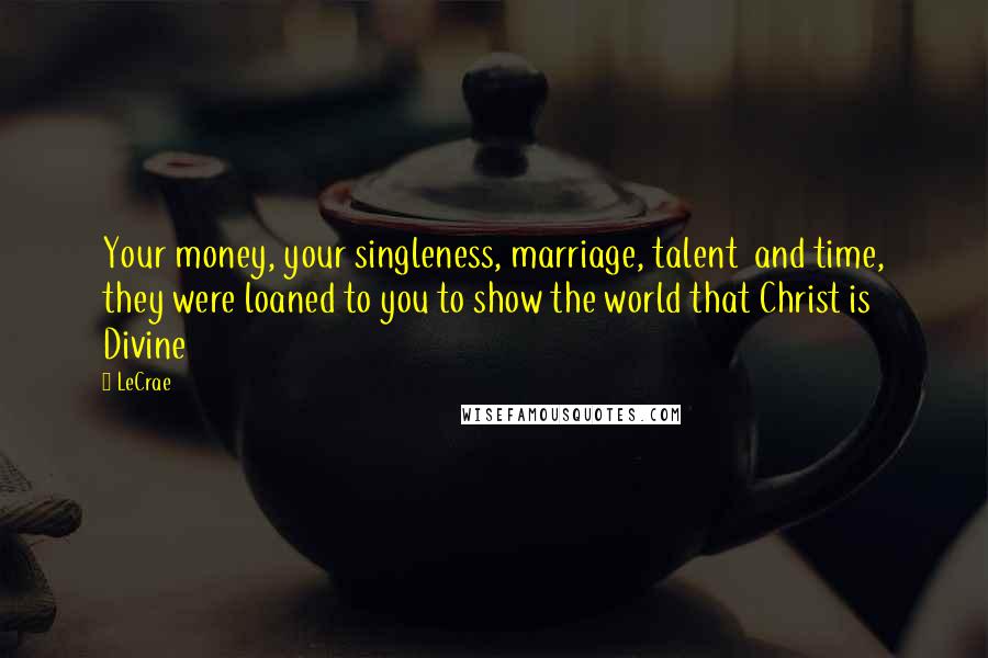 LeCrae Quotes: Your money, your singleness, marriage, talent and time, they were loaned to you to show the world that Christ is Divine