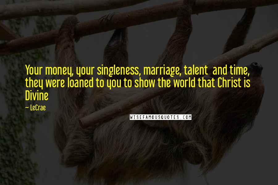 LeCrae Quotes: Your money, your singleness, marriage, talent and time, they were loaned to you to show the world that Christ is Divine