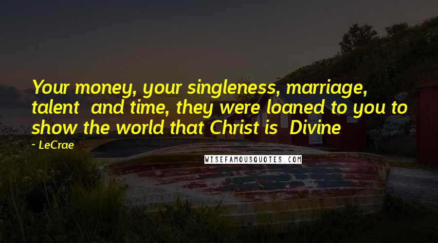 LeCrae Quotes: Your money, your singleness, marriage, talent and time, they were loaned to you to show the world that Christ is Divine