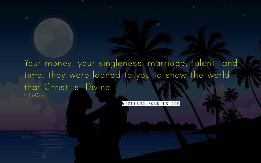 LeCrae Quotes: Your money, your singleness, marriage, talent and time, they were loaned to you to show the world that Christ is Divine