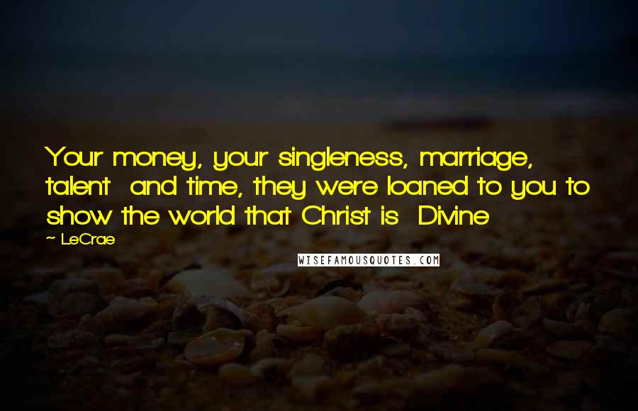LeCrae Quotes: Your money, your singleness, marriage, talent and time, they were loaned to you to show the world that Christ is Divine