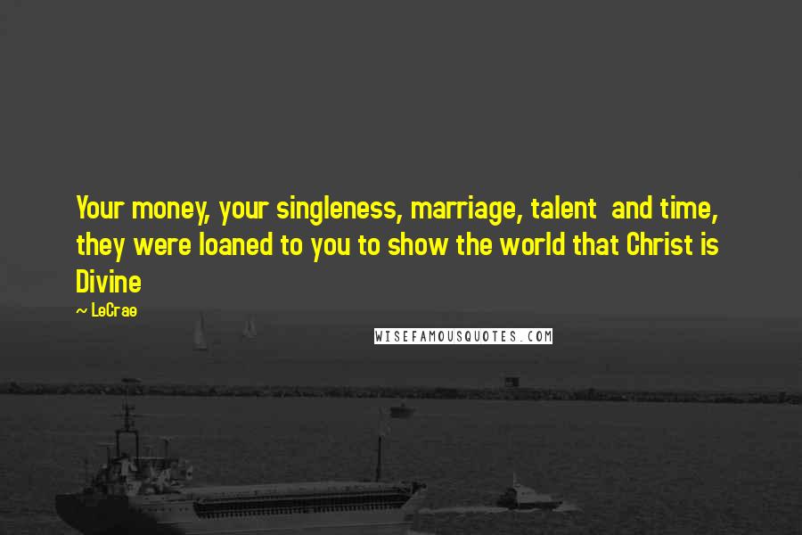 LeCrae Quotes: Your money, your singleness, marriage, talent and time, they were loaned to you to show the world that Christ is Divine