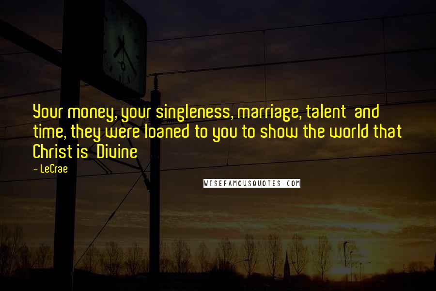 LeCrae Quotes: Your money, your singleness, marriage, talent and time, they were loaned to you to show the world that Christ is Divine