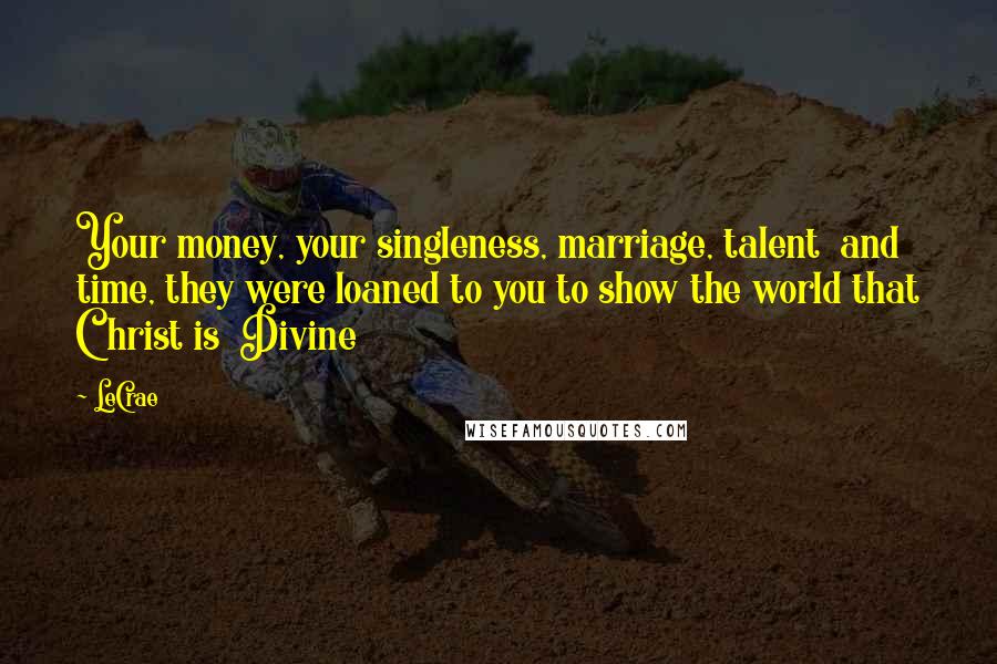LeCrae Quotes: Your money, your singleness, marriage, talent and time, they were loaned to you to show the world that Christ is Divine