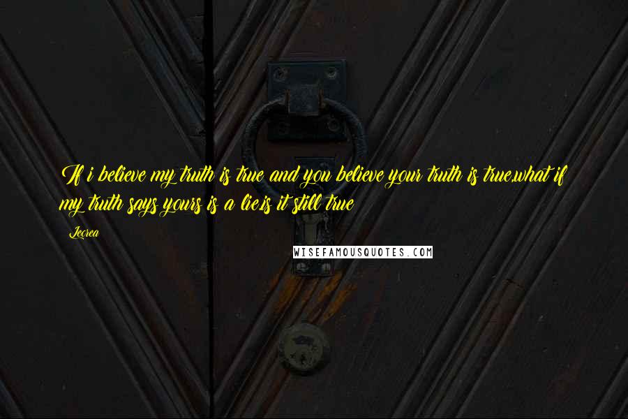 Lecrea Quotes: If i believe my truth is true and you believe your truth is true,what if my truth says yours is a lie.is it still true?
