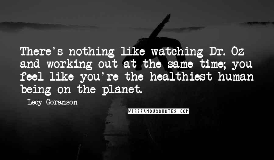 Lecy Goranson Quotes: There's nothing like watching Dr. Oz and working out at the same time; you feel like you're the healthiest human being on the planet.