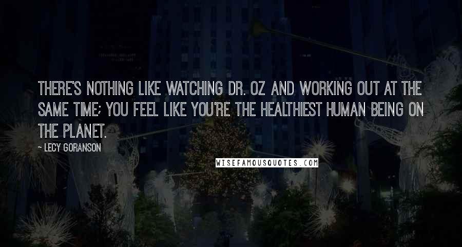 Lecy Goranson Quotes: There's nothing like watching Dr. Oz and working out at the same time; you feel like you're the healthiest human being on the planet.