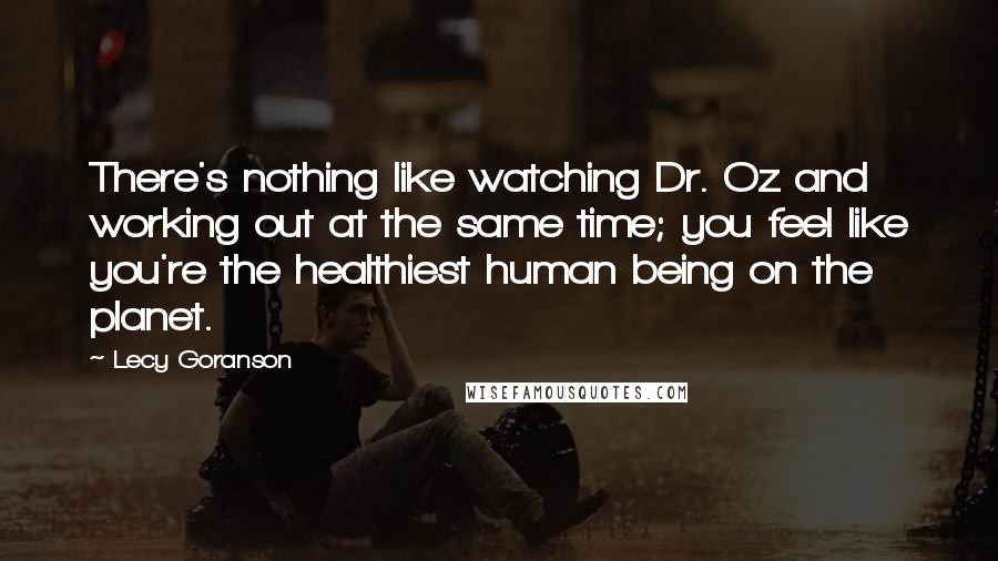 Lecy Goranson Quotes: There's nothing like watching Dr. Oz and working out at the same time; you feel like you're the healthiest human being on the planet.