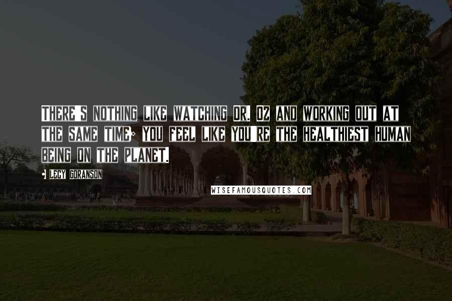 Lecy Goranson Quotes: There's nothing like watching Dr. Oz and working out at the same time; you feel like you're the healthiest human being on the planet.