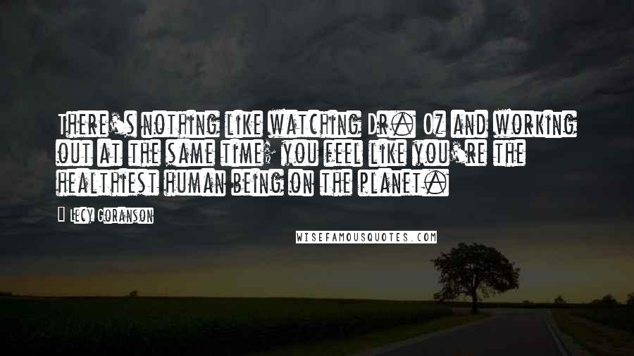 Lecy Goranson Quotes: There's nothing like watching Dr. Oz and working out at the same time; you feel like you're the healthiest human being on the planet.