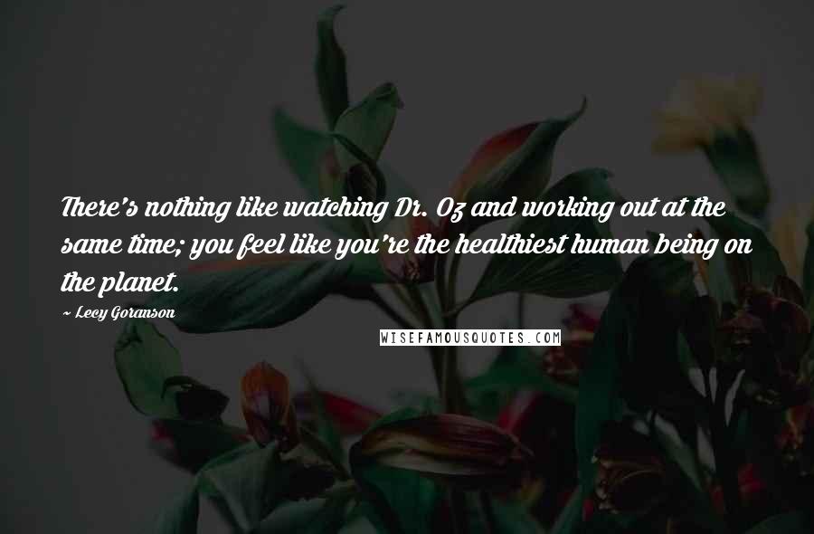 Lecy Goranson Quotes: There's nothing like watching Dr. Oz and working out at the same time; you feel like you're the healthiest human being on the planet.