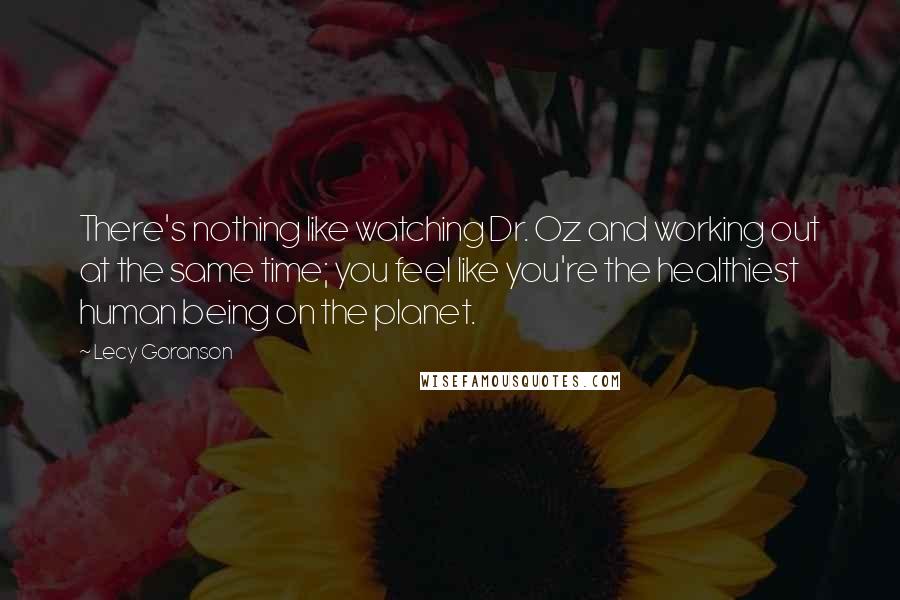 Lecy Goranson Quotes: There's nothing like watching Dr. Oz and working out at the same time; you feel like you're the healthiest human being on the planet.