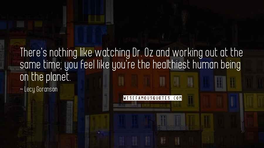 Lecy Goranson Quotes: There's nothing like watching Dr. Oz and working out at the same time; you feel like you're the healthiest human being on the planet.