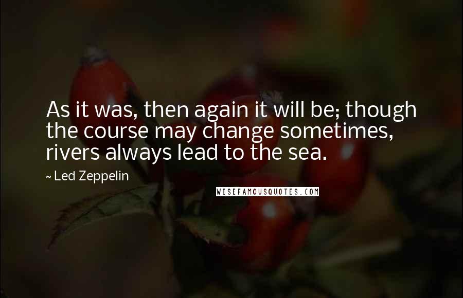 Led Zeppelin Quotes: As it was, then again it will be; though the course may change sometimes, rivers always lead to the sea.