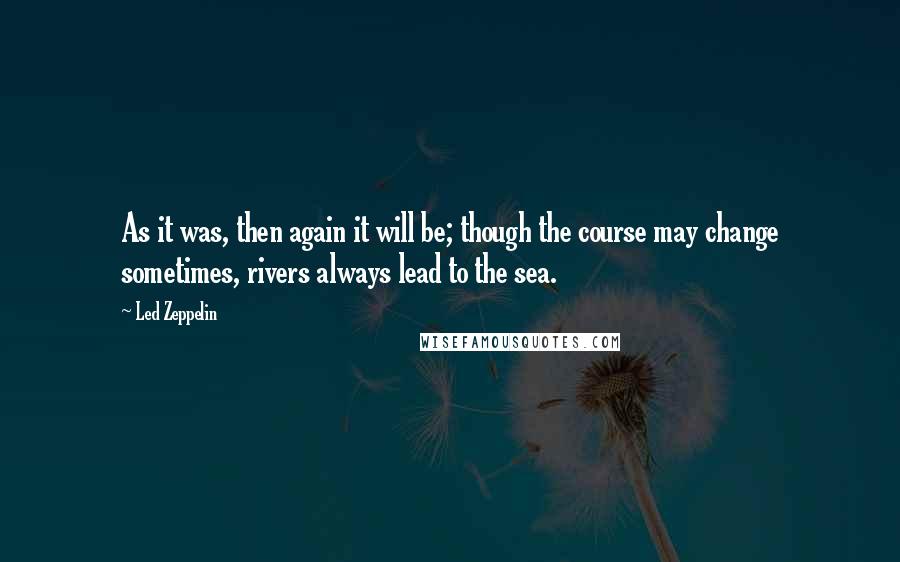 Led Zeppelin Quotes: As it was, then again it will be; though the course may change sometimes, rivers always lead to the sea.