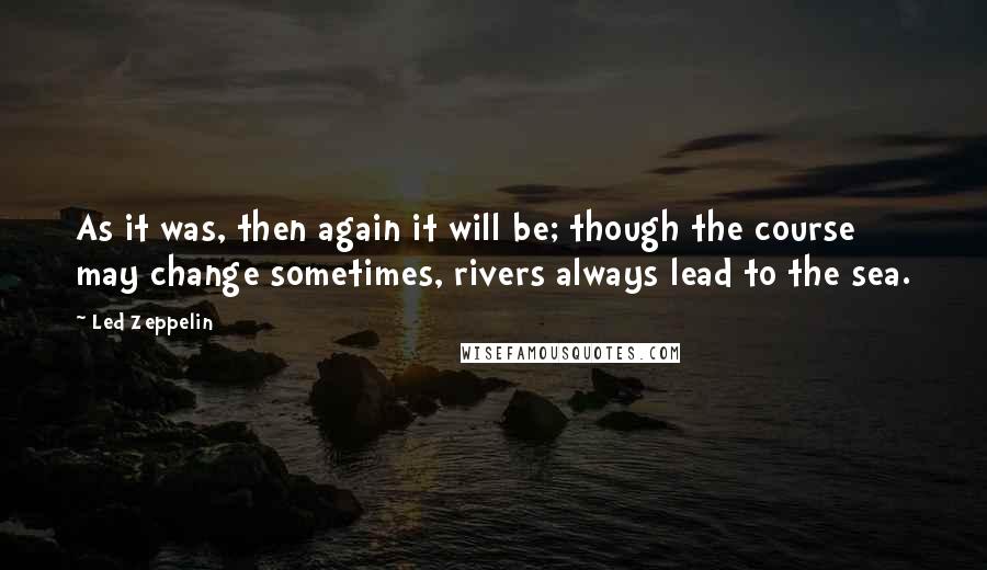 Led Zeppelin Quotes: As it was, then again it will be; though the course may change sometimes, rivers always lead to the sea.