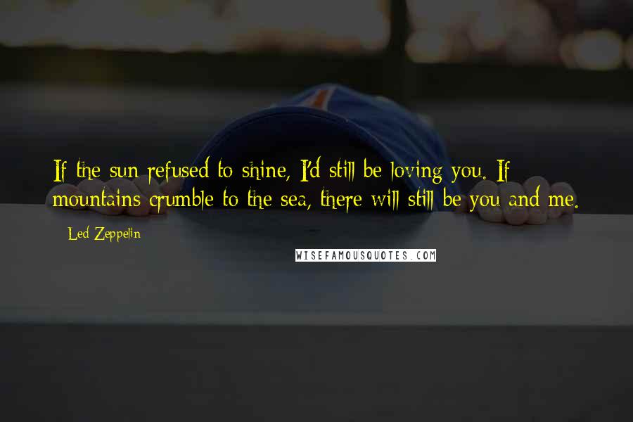 Led Zeppelin Quotes: If the sun refused to shine, I'd still be loving you. If mountains crumble to the sea, there will still be you and me.