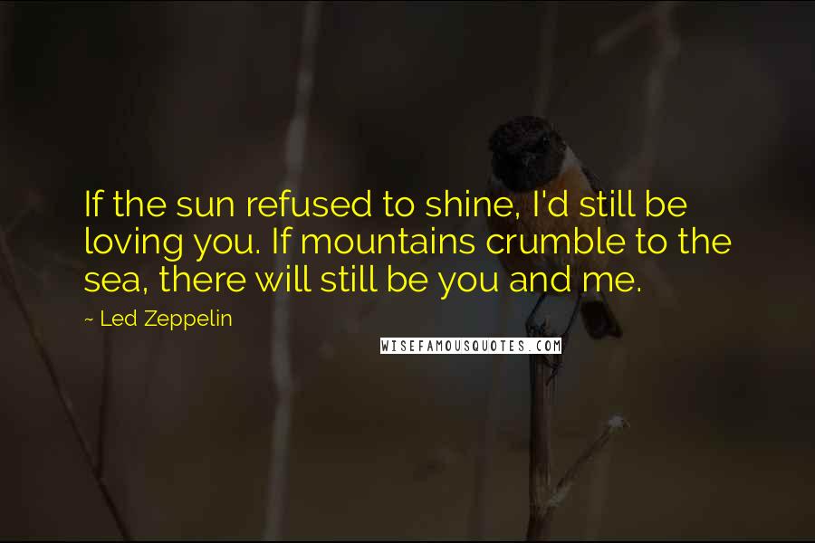 Led Zeppelin Quotes: If the sun refused to shine, I'd still be loving you. If mountains crumble to the sea, there will still be you and me.