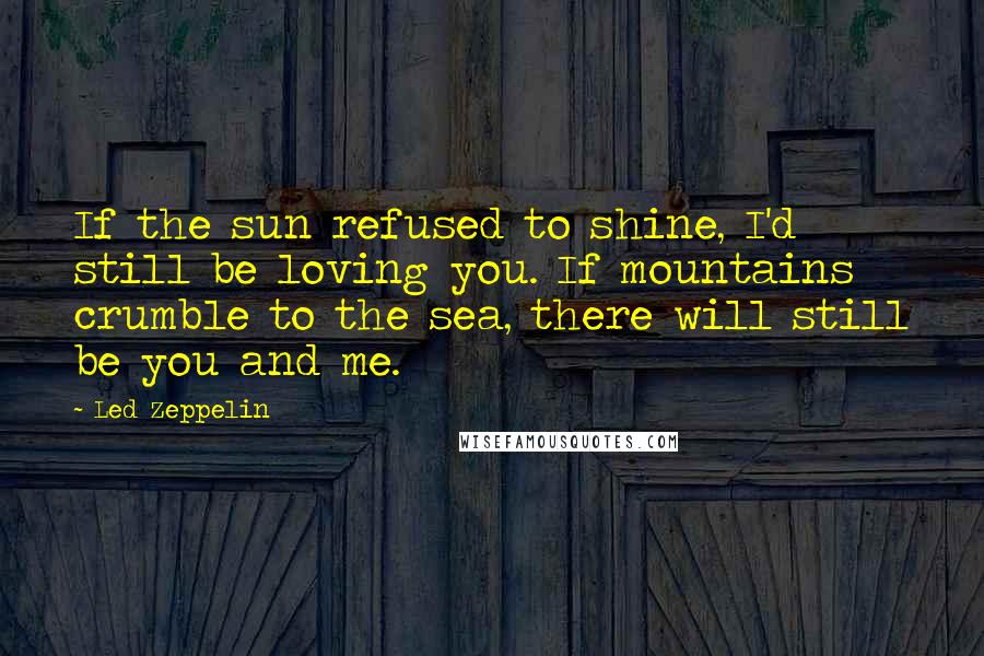 Led Zeppelin Quotes: If the sun refused to shine, I'd still be loving you. If mountains crumble to the sea, there will still be you and me.