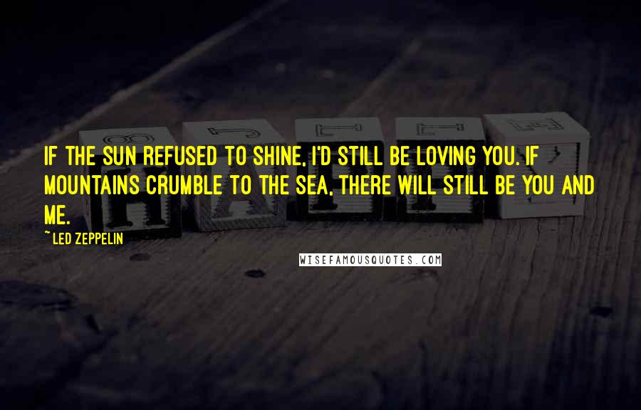 Led Zeppelin Quotes: If the sun refused to shine, I'd still be loving you. If mountains crumble to the sea, there will still be you and me.