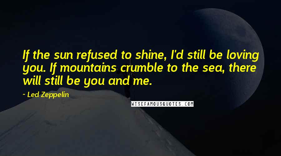 Led Zeppelin Quotes: If the sun refused to shine, I'd still be loving you. If mountains crumble to the sea, there will still be you and me.