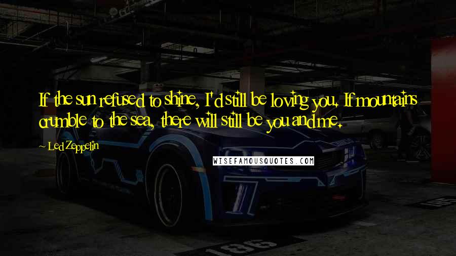 Led Zeppelin Quotes: If the sun refused to shine, I'd still be loving you. If mountains crumble to the sea, there will still be you and me.